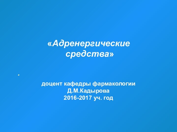 . .  «Адренергические средства» доцент кафедры фармакологии Д.М.Кадырова2016-2017 уч. год