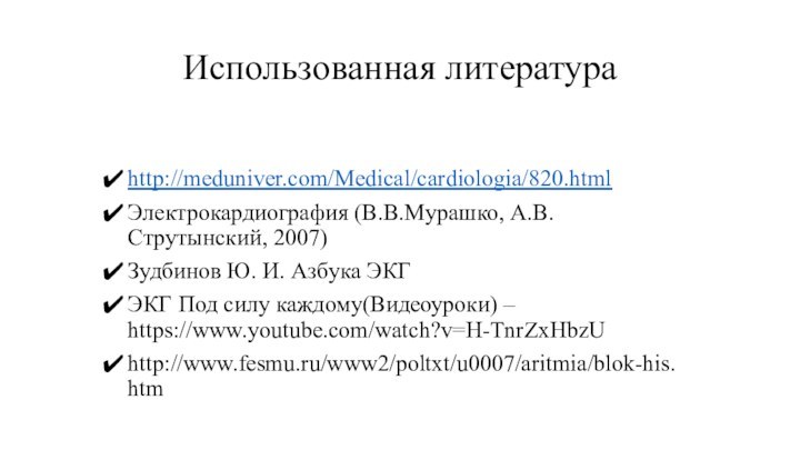 Использованная литератураhttp://meduniver.com/Medical/cardiologia/820.htmlЭлектрокардиография (В.В.Мурашко, А.В.Струтынский, 2007)Зудбинов Ю. И. Азбука ЭКГЭКГ Под силу каждому(Видеоуроки) – https://www.youtube.com/watch?v=H-TnrZxHbzUhttp://www.fesmu.ru/www2/poltxt/u0007/aritmia/blok-his.htm