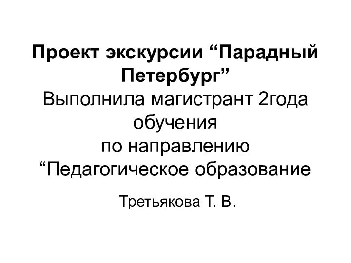 Проект экскурсии “Парадный Петербург” Выполнила магистрант 2года обучения по направлению “Педагогическое образование Третьякова Т. В.