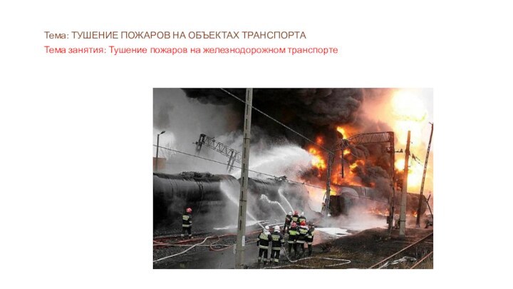 Тема: ТУШЕНИЕ ПОЖАРОВ НА ОБЪЕКТАХ ТРАНСПОРТАТема занятия: Тушение пожаров на железнодорожном транспорте