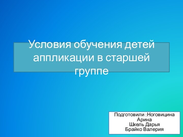 Условия обучения детей аппликации в старшей группеПодготовили :Ноговицина Арина  Шкель Дарья  Брайко Валерия