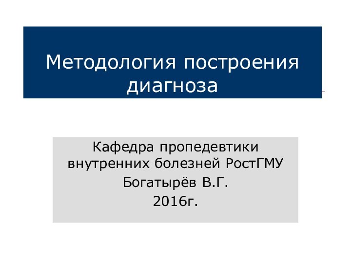 Методология построения диагнозаКафедра пропедевтики внутренних болезней РостГМУБогатырёв В.Г.2016г.