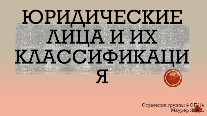 ЮРИДИЧЕСКИЕ ЛИЦА И ИХ КЛАССИФИКАЦИЯСтудентка группы 4 ОП/14 Маурер Яна Х.