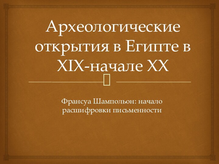 Археологические открытия в Египте в XIX-начале XXФрансуа Шампольон: начало расшифровки письменности