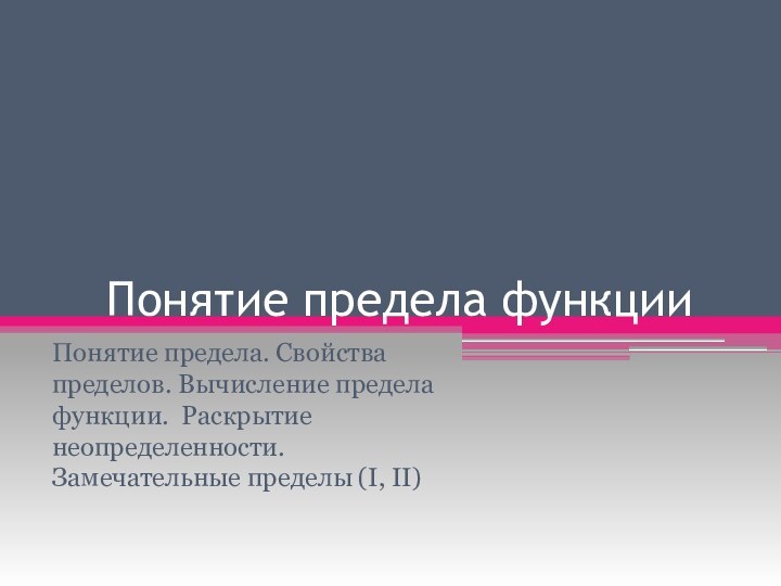 Понятие предела функцииПонятие предела. Свойства пределов. Вычисление предела функции. Раскрытие неопределенности. Замечательные пределы (I, II)