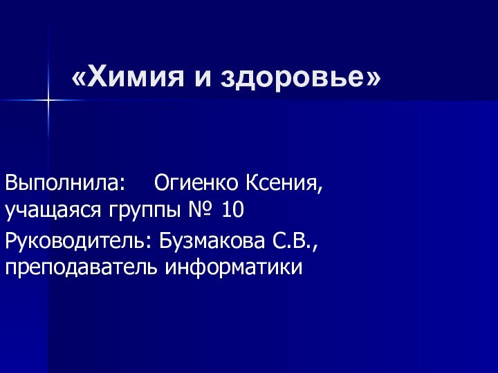 «Химия и здоровье»Выполнила: 	Огиенко Ксения, 							учащаяся группы № 10Руководитель: Бузмакова С.В., 							преподаватель информатики