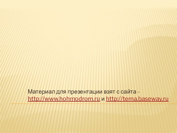 Материал для презентации взят с сайта - http://www.hohmodrom.ru и http://tema.baseway.ru