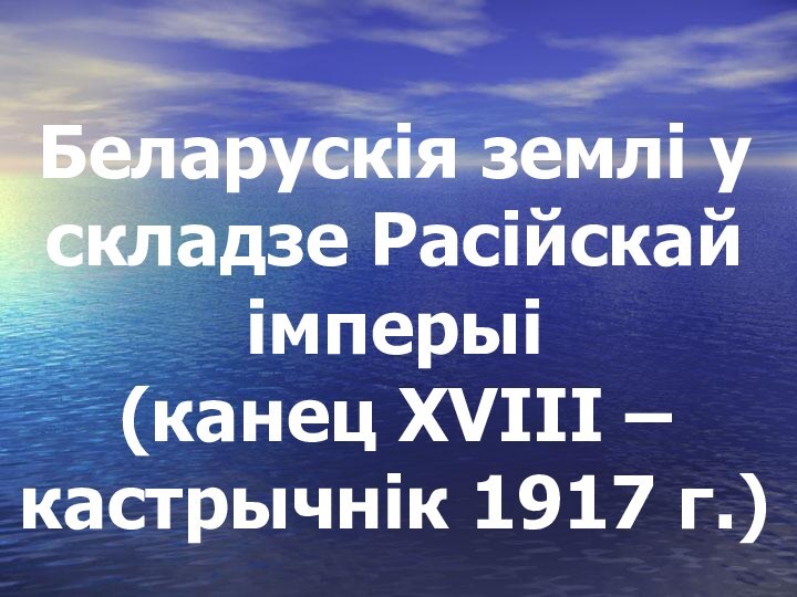 Беларускія землі у складзе Расійскай імперыі  (канец XVIII – кастрычнік 1917 г.)