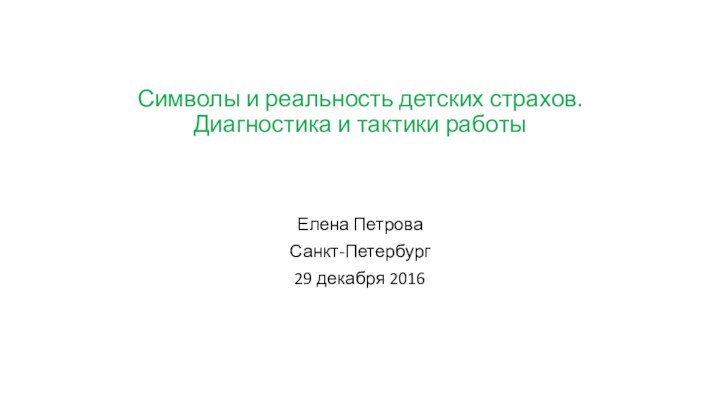 Символы и реальность детских страхов. Диагностика и тактики работыЕлена ПетроваСанкт-Петербург 29 декабря 2016