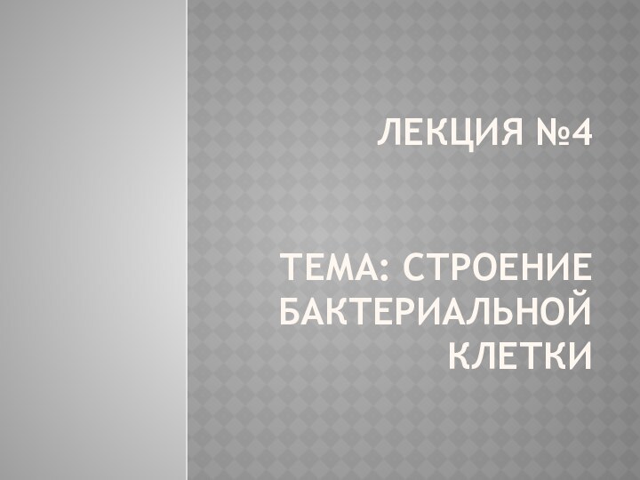 ЛЕКЦИЯ №4   ТЕМА: СТРОЕНИЕ БАКТЕРИАЛЬНОЙ КЛЕТКИ