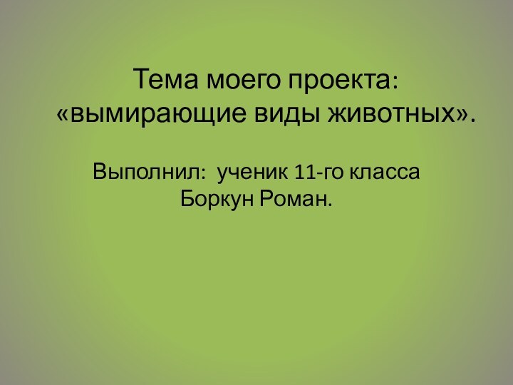 Тема моего проекта: «вымирающие виды животных».Выполнил: ученик 11-го класса Боркун Роман.