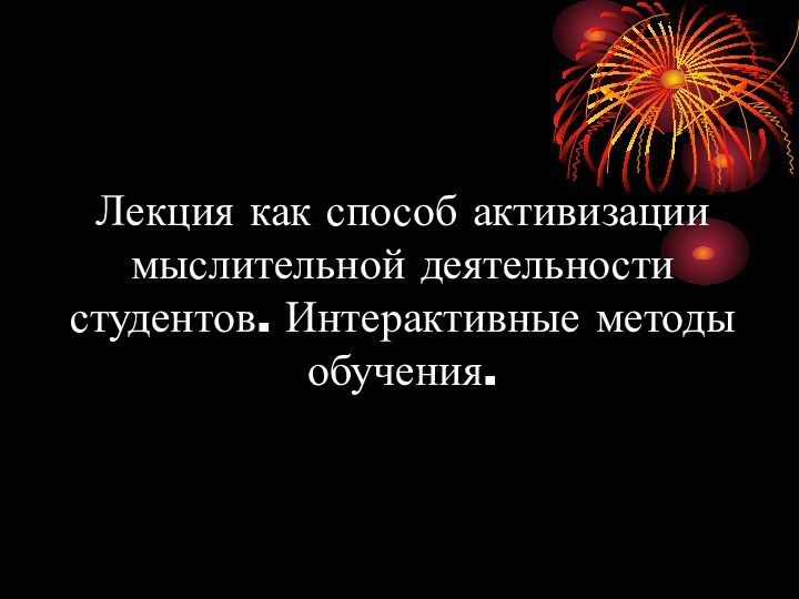 Лекция как способ активизации мыслительной деятельности студентов. Интерактивные методы обучения.