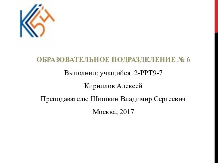 ОБРАЗОВАТЕЛЬНОЕ ПОДРАЗДЕЛЕНИЕ № 6Выполнил: учащийся 2-РРТ9-7Кириллов Алексей Преподаватель: Шишкин Владимир Сергеевич Москва, 2017