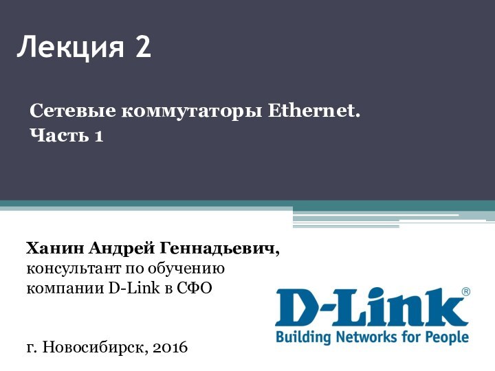 Лекция 2Сетевые коммутаторы Ethernet. Часть 1Ханин Андрей Геннадьевич,консультант по обучению компании D-Link в СФОг. Новосибирск, 2016