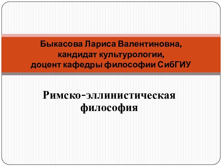 Римско-эллинистическая философияБыкасова Лариса Валентиновна,  кандидат культурологии,  доцент кафедры философии СибГИУ