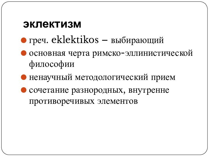 эклектизмгреч. eklektikos – выбирающийосновная черта римско-эллинистической философииненаучный методологический приемсочетание разнородных, внутренне противоречивых элементов