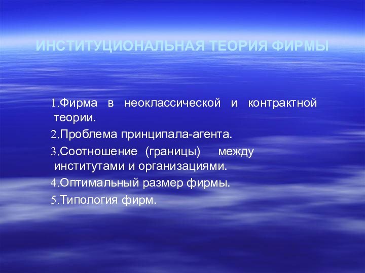 ИНСТИТУЦИОНАЛЬНАЯ ТЕОРИЯ ФИРМЫФирма в неоклассической и контрактной теории.Проблема принципала-агента.Соотношение	(границы)	между институтами и организациями.Оптимальный размер фирмы. Типология фирм.