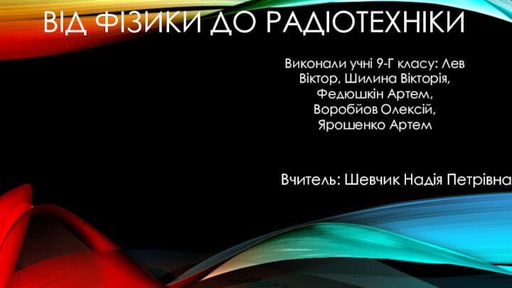 ВIД ФIЗИКИ ДО РАДIОТЕХНIКИВиконали учнi 9-Г класу: Лев Вiктор, Шилина Вiкторiя, Федюшкiн Артем,