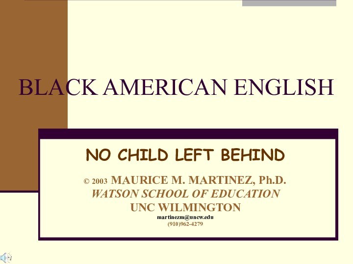 BLACK AMERICAN ENGLISHNO CHILD LEFT BEHIND© 2003 MAURICE M. MARTINEZ, Ph.D.WATSON SCHOOL OF EDUCATIONUNC WILMINGTONmartinezm@uncw.edu(910)962-4279