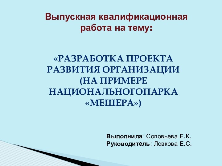 «РАЗРАБОТКА ПРОЕКТА РАЗВИТИЯ ОРГАНИЗАЦИИ (НА ПРИМЕРЕ НАЦИОНАЛЬНОГОПАРКА«МЕЩЕРА»)Выпускная квалификационная работа на тему:Выполнила: Соловьева Е.К.Руководитель: Ловкова Е.С.