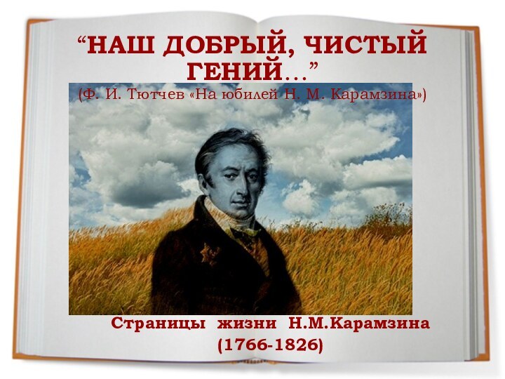 Страницы жизни Н.М.Карамзина(1766-1826)“НАШ ДОБРЫЙ, ЧИСТЫЙ ГЕНИЙ…”  (Ф. И. Тютчев «На юбилей Н. М. Карамзина»)