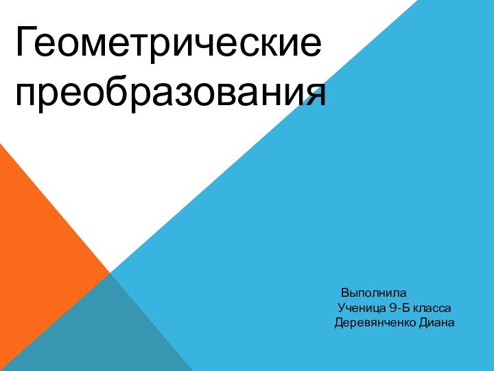 Геометрические преобразования	Выполнила    Ученица 9-Б класса    Деревянченко Диана