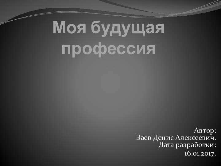 Моя будущая профессияАвтор:  Заев Денис Алексеевич. Дата разработки:16.01.2017.