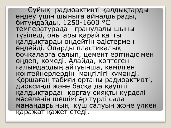 Сұйық радиоактивті қалдықтарды өңдеу үшін шыныға айналдырады, битумдайды. 1250-1600 °С температурада