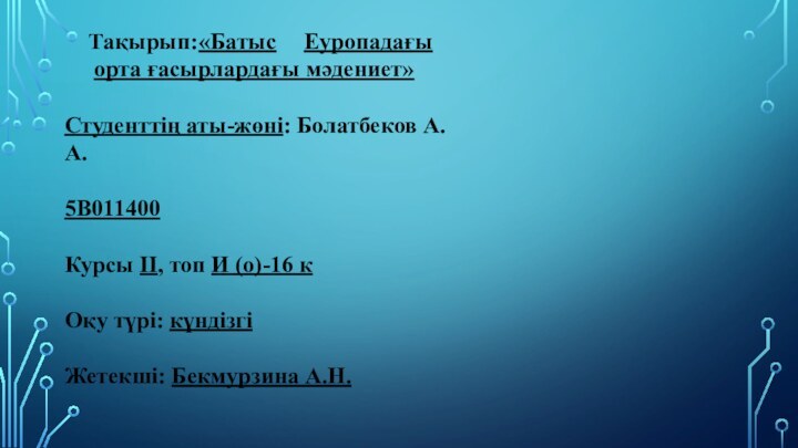 Тақырып:«Батыс	Еуропадағы орта ғасырлардағы мәдениет» Студенттің аты-жөні: Болатбеков А.А. 5В011400  Курсы ІІ, топ И (о)-16