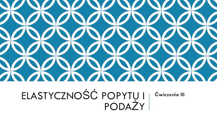 ELASTYCZNOŚĆ POPYTU I PODAŻYĆwiczenia III