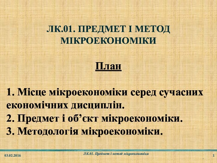 ЛК.01. ПРЕДМЕТ І МЕТОД МІКРОЕКОНОМІКИ03.02.2016ЛК.01. Предмет і метод мікроекономіки.План1. Місце мікроекономіки серед