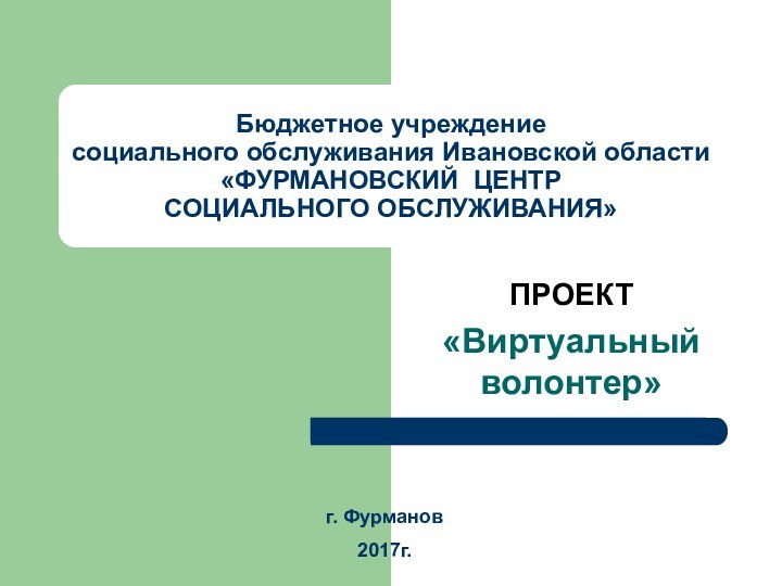 Бюджетное учреждение  социального обслуживания Ивановской области «ФУРМАНОВСКИЙ ЦЕНТР  СОЦИАЛЬНОГО ОБСЛУЖИВАНИЯ»ПРОЕКТ«Виртуальный волонтер»г. Фурманов 2017г.