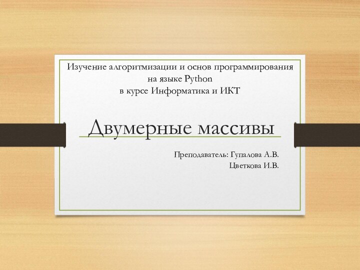 Двумерные массивыПреподаватель: Гупалова А.В.				Цветкова И.В.Изучение алгоритмизации и основ программирования на языке Python