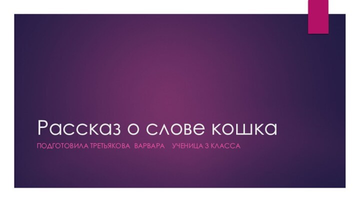 Рассказ о слове кошкаПОДГОТОВИЛА ТРЕТЬЯКОВА ВАРВАРА  УЧЕНИЦА 3 КЛАССА