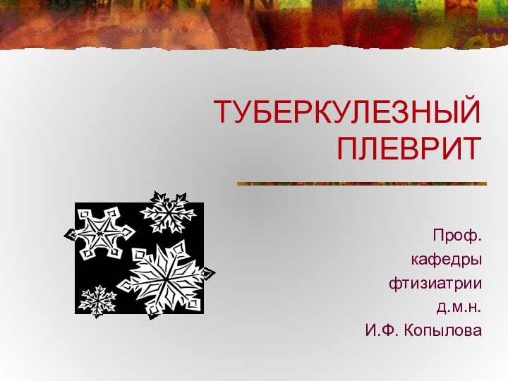 ТУБЕРКУЛЕЗНЫЙ ПЛЕВРИТПроф.кафедры фтизиатриид.м.н. И.Ф. Копылова