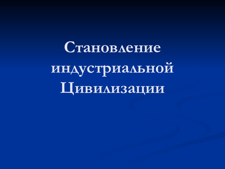 Становление индустриальной Цивилизации