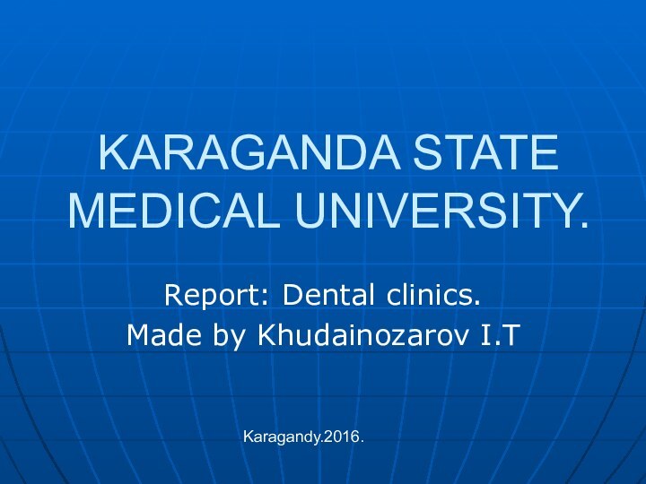 KARAGANDA STATE MEDICAL UNIVERSITY.Report: Dental clinics.Made by Khudainozarov I.TKaragandy.2016.