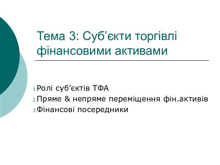 Тема 3: Суб’єкти торгівлі фінансовими активамиРолі суб’єктів ТФАПряме & непряме переміщення фін.активівФінансові посередники