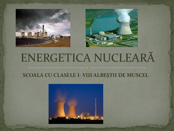 SCOALA CU CLASELE I- VIII ALBEȘTII DE MUSCELENERGETICA NUCLEARĂ