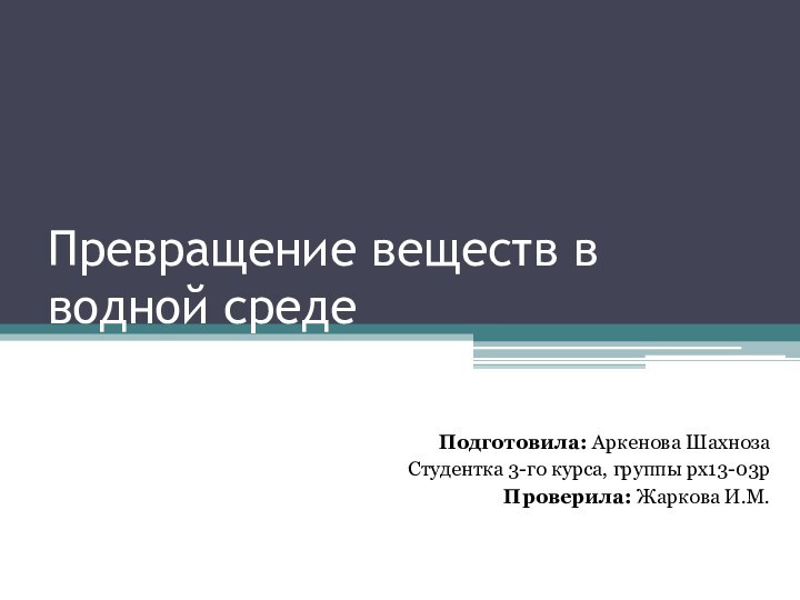 Превращение веществ в водной средеПодготовила: Аркенова ШахнозаСтудентка 3-го курса, группы рх13-03рПроверила: Жаркова И.М.