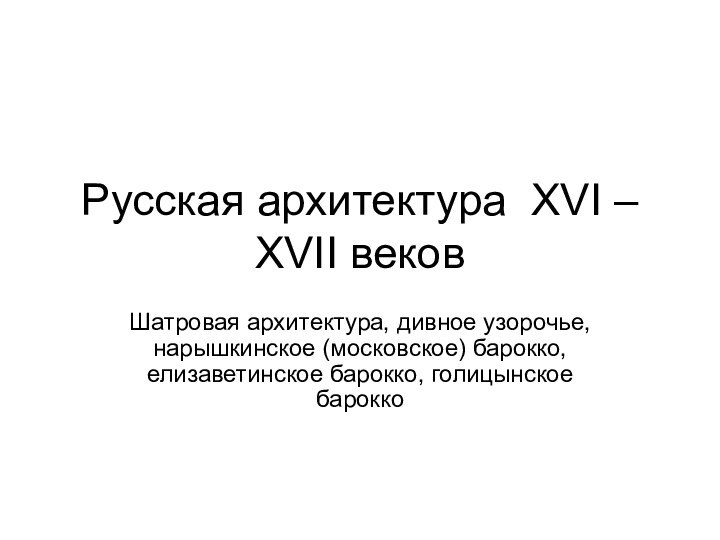 Русская архитектура XVI – XVII вековШатровая архитектура, дивное узорочье, нарышкинское (московское) барокко, елизаветинское барокко, голицынское барокко