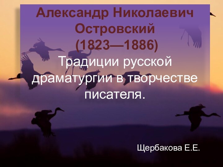 Александр Николаевич Островский  (1823—1886) Традиции русской драматургии в творчестве писателя.Щербакова Е.Е.