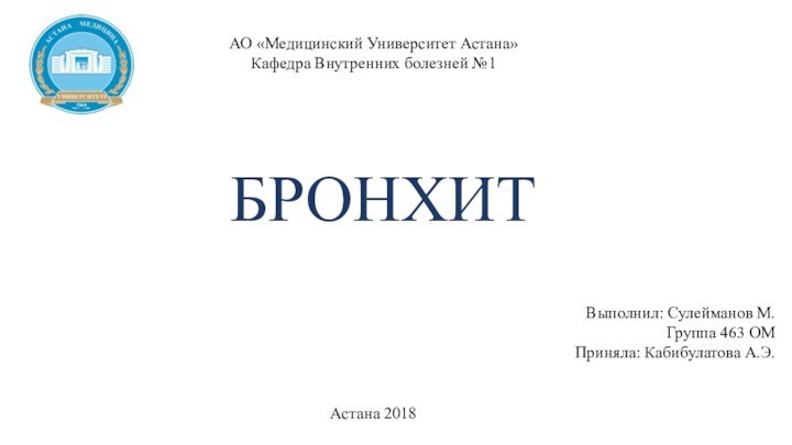 АО «Медицинский Университет Астана»Кафедра Внутренних болезней №1Выполнил: Сулейманов М. Группа 463 ОМПриняла: Кабибулатова А.Э.Астана 2018БРОНХИТ