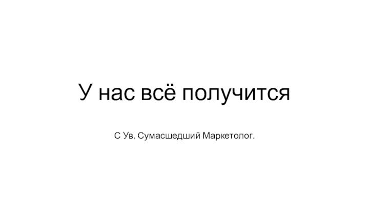 У нас всё получитсяС Ув. Сумасшедший Маркетолог.