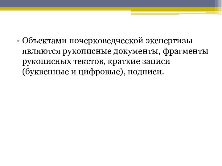 Объектами почерковедческой экспертизы являются рукописные документы, фрагменты рукописных текстов, краткие записи (буквенные и цифровые), подписи.