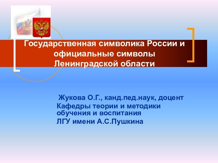 Государственная символика России и официальные символы Ленинградской области Жукова О.Г., канд.пед.наук, доцентКафедры