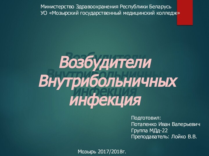 Министерство Здравоохранения Республики БеларусьУО «Мозырский государственный медицинский колледж»Возбудители Внутрибольничных инфекцияВозбудители Внутрибольничных инфекцияПодготовил:Потапенко