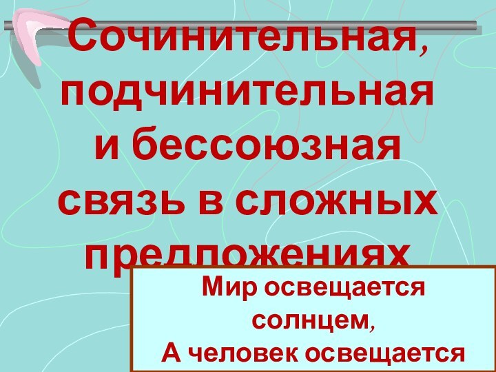 Сочинительная, подчинительная и бессоюзная связь в сложных предложенияхМир освещается солнцем,А человек освещается знанием!					Пословица