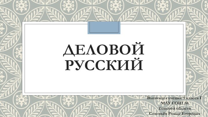 ДЕЛОВОЙ РУССКИЙВыполнил ученик 9 класса ГМАУ СОШ 58Томской областиСоловьёв Роман Егорович