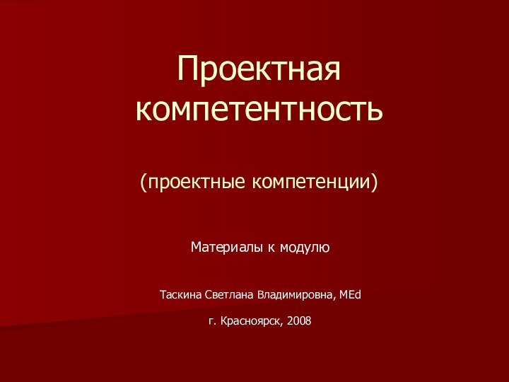 Проектная компетентность  (проектные компетенции)Материалы к модулюТаскина Светлана Владимировна, MEdг. Красноярск, 2008